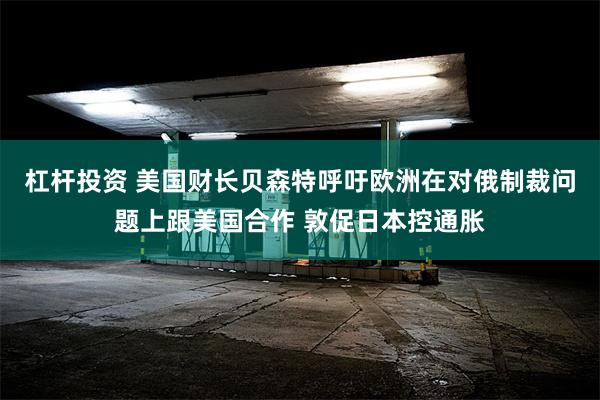 杠杆投资 美国财长贝森特呼吁欧洲在对俄制裁问题上跟美国合作 敦促日本控通胀