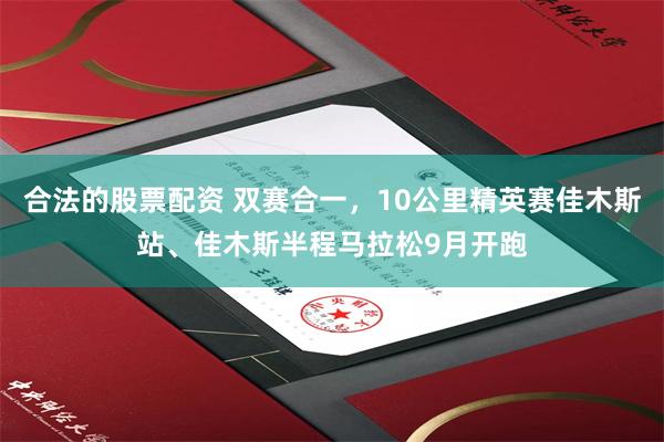 合法的股票配资 双赛合一，10公里精英赛佳木斯站、佳木斯半程马拉松9月开跑