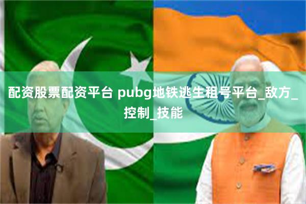 配资股票配资平台 pubg地铁逃生租号平台_敌方_控制_技能