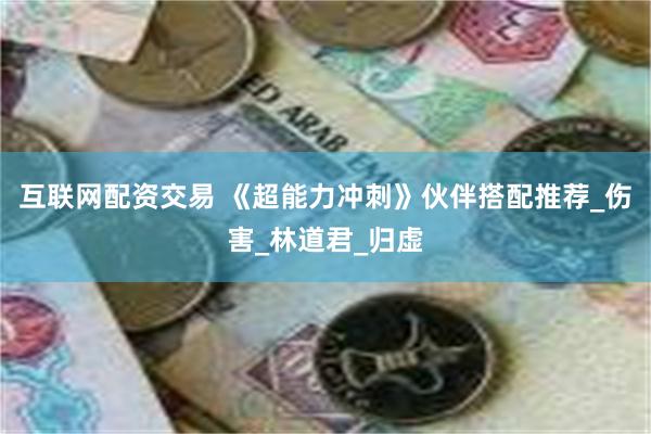 互联网配资交易 《超能力冲刺》伙伴搭配推荐_伤害_林道君_归虚