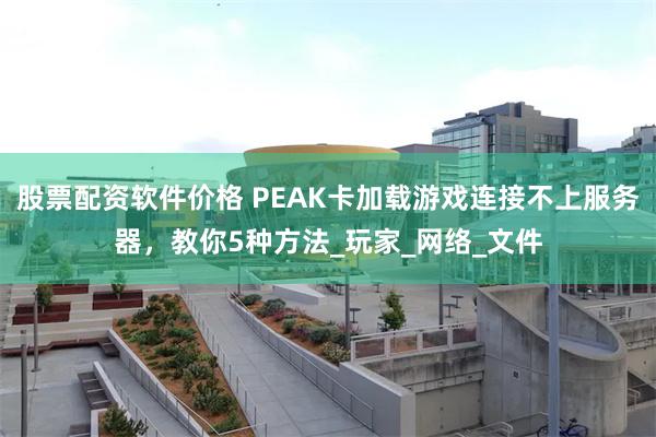 股票配资软件价格 PEAK卡加载游戏连接不上服务器，教你5种方法_玩家_网络_文件