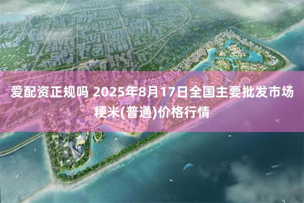 爱配资正规吗 2025年8月17日全国主要批发市场粳米(普通)价格行情