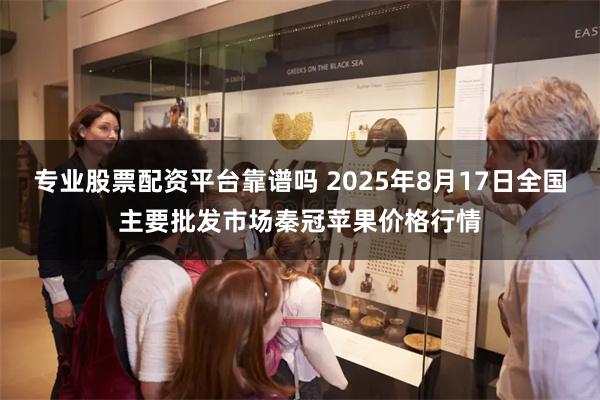 专业股票配资平台靠谱吗 2025年8月17日全国主要批发市场秦冠苹果价格行情