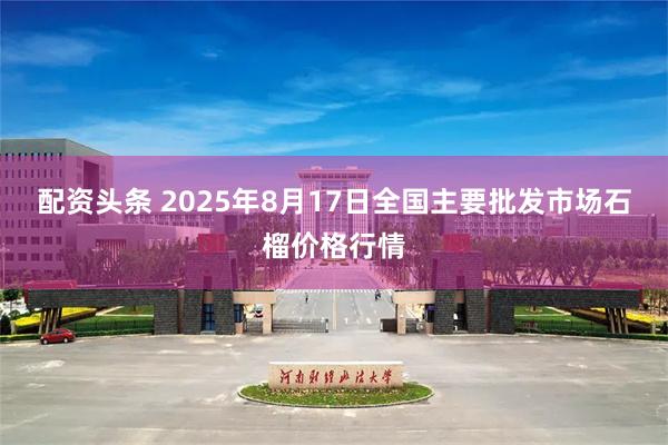 配资头条 2025年8月17日全国主要批发市场石榴价格行情