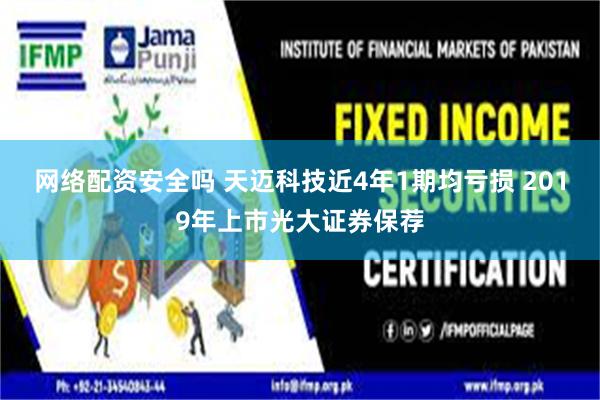网络配资安全吗 天迈科技近4年1期均亏损 2019年上市光大证券保荐