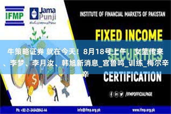 牛策略证券 就在今天！8月18号上午，女篮传来、李梦、李月汝、韩旭新消息_宫鲁鸣_训练_梅尔辛