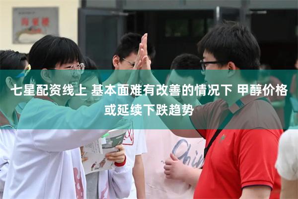 七星配资线上 基本面难有改善的情况下 甲醇价格或延续下跌趋势