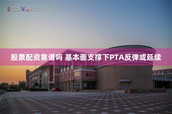 股票配资靠谱吗 基本面支撑下PTA反弹或延续