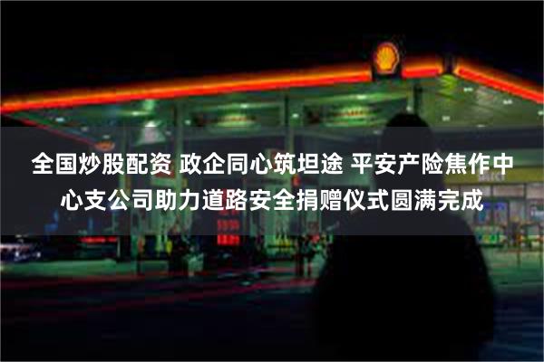 全国炒股配资 政企同心筑坦途 平安产险焦作中心支公司助力道路安全捐赠仪式圆满完成