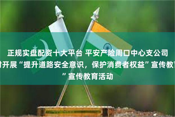 正规实盘配资十大平台 平安产险周口中心支公司进乡村开展“提升道路安全意识，保护消费者权益”宣传教育活动