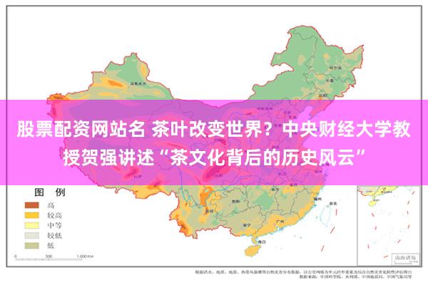 股票配资网站名 茶叶改变世界？中央财经大学教授贺强讲述“茶文化背后的历史风云”