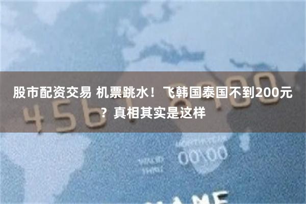 股市配资交易 机票跳水！飞韩国泰国不到200元？真相其实是这样