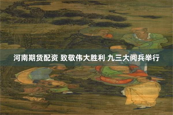 河南期货配资 致敬伟大胜利 九三大阅兵举行