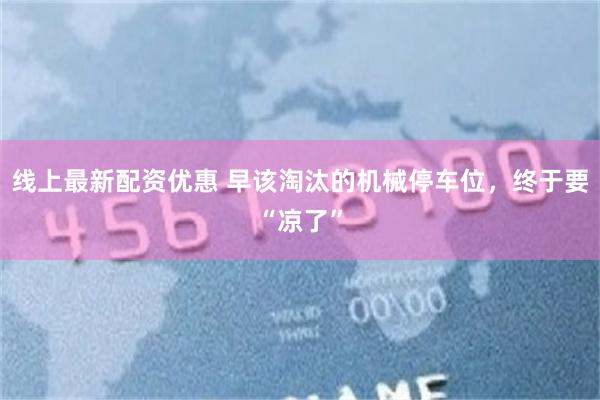 线上最新配资优惠 早该淘汰的机械停车位，终于要“凉了”