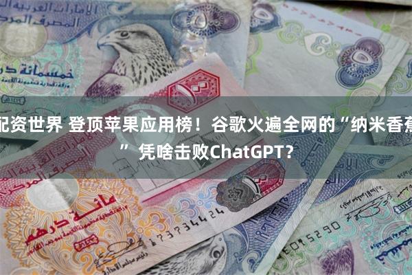 配资世界 登顶苹果应用榜！谷歌火遍全网的“纳米香蕉” 凭啥击败ChatGPT？