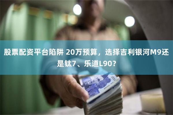 股票配资平台陷阱 20万预算，选择吉利银河M9还是钛7、乐道L90？