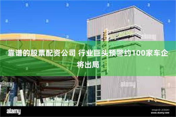 靠谱的股票配资公司 行业巨头预警约100家车企将出局