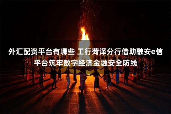 外汇配资平台有哪些 工行菏泽分行借助融安e信平台筑牢数字经济金融安全防线