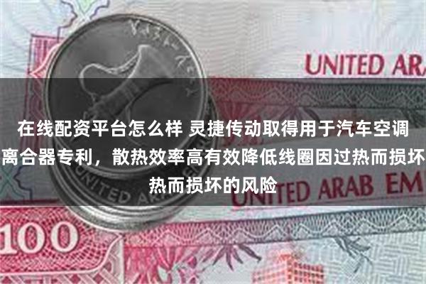 在线配资平台怎么样 灵捷传动取得用于汽车空调的电磁离合器专利，散热效率高有效降低线圈因过热而损坏的风险