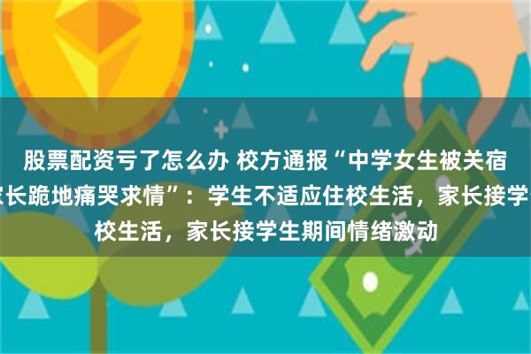股票配资亏了怎么办 校方通报“中学女生被关宿舍门外一夜，家长跪地痛哭求情”：学生不适应住校生活，家长接学生期间情绪激动