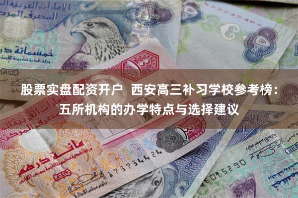 股票实盘配资开户  西安高三补习学校参考榜：五所机构的办学特点与选择建议