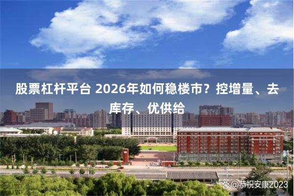 股票杠杆平台 2026年如何稳楼市？控增量、去库存、优供给