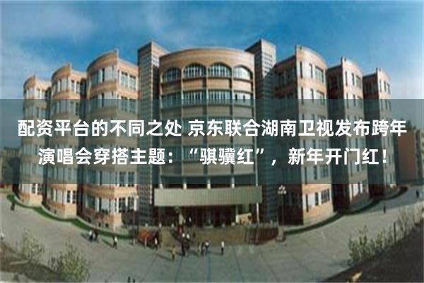 配资平台的不同之处 京东联合湖南卫视发布跨年演唱会穿搭主题：“骐骥红”，新年开门红！
