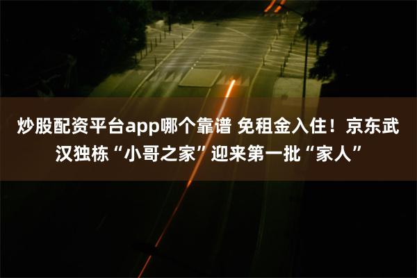 炒股配资平台app哪个靠谱 免租金入住！京东武汉独栋“小哥之家”迎来第一批“家人”