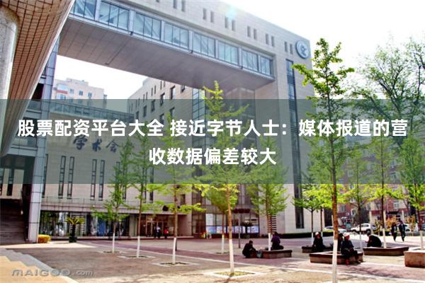 股票配资平台大全 接近字节人士：媒体报道的营收数据偏差较大