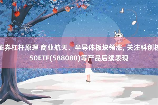 证券杠杆原理 商业航天、半导体板块领涨, 关注科创板50ETF(588080)等产品后续表现