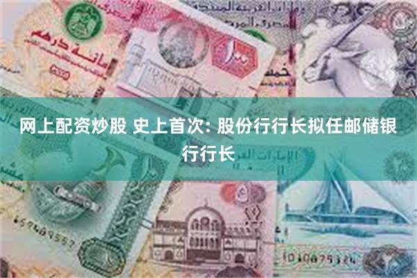 网上配资炒股 史上首次: 股份行行长拟任邮储银行行长