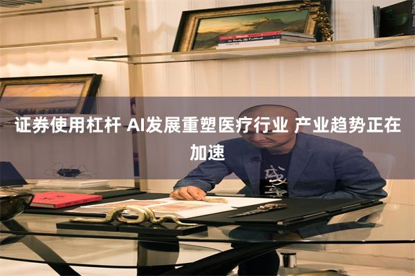 证券使用杠杆 AI发展重塑医疗行业 产业趋势正在加速