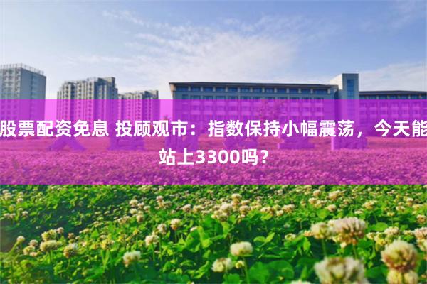 股票配资免息 投顾观市：指数保持小幅震荡，今天能站上3300吗？