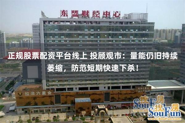 正规股票配资平台线上 投顾观市：量能仍旧持续萎缩，防范短期快速下杀！